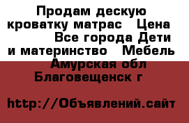 Продам дескую кроватку матрас › Цена ­ 3 000 - Все города Дети и материнство » Мебель   . Амурская обл.,Благовещенск г.